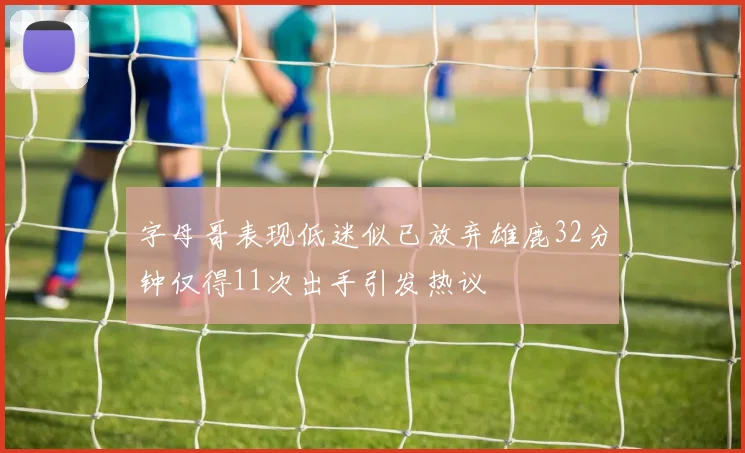 字母哥表现低迷似已放弃雄鹿32分钟仅得11次出手引发热议
