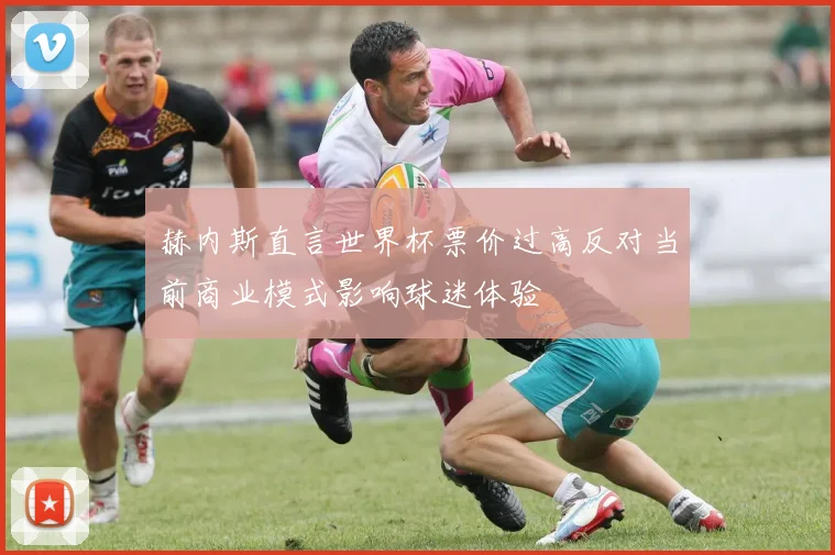 赫内斯直言世界杯票价过高反对当前商业模式影响球迷体验