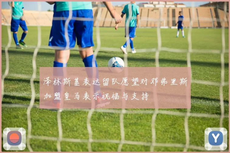 泽林斯基表达留队愿望对邓弗里斯加盟皇马表示祝福与支持