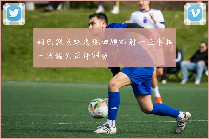 姆巴佩点球表现回顾四射一正中框一次错失获评64分