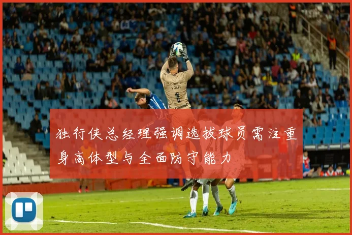 独行侠总经理强调选拔球员需注重身高体型与全面防守能力