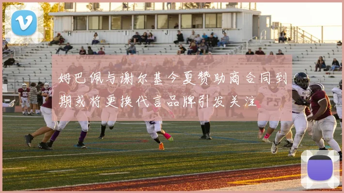 姆巴佩与谢尔基今夏赞助商合同到期或将更换代言品牌引发关注