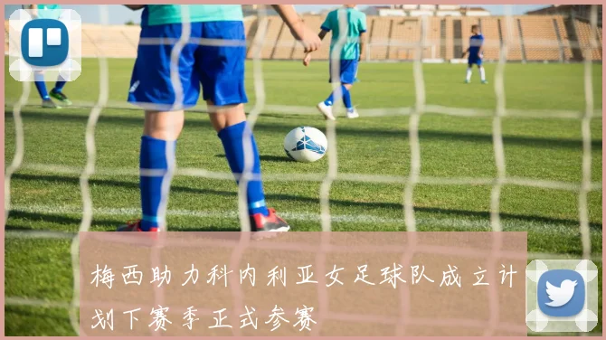 梅西助力科内利亚女足球队成立计划下赛季正式参赛