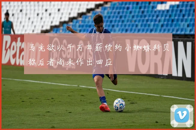 马竞欲以千万年薪续约小蜘蛛科贝称后者尚未作出回应