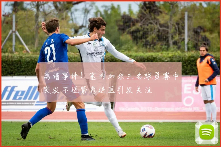 离谱事件！塞内加尔三名球员赛中突发不适紧急送医引发关注