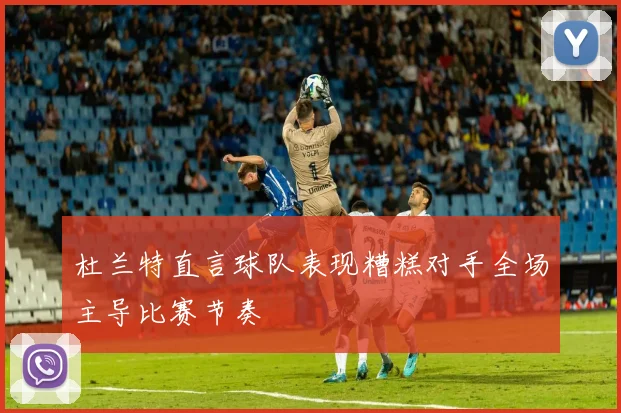 杜兰特直言球队表现糟糕对手全场主导比赛节奏