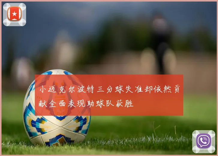 小迈克尔波特三分球失准却依然贡献全面表现助球队获胜