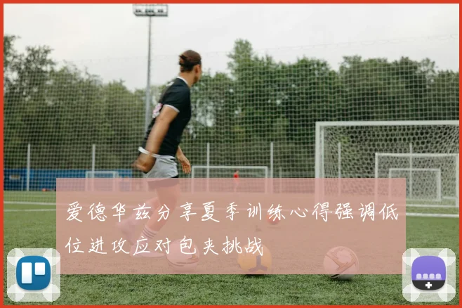 爱德华兹分享夏季训练心得强调低位进攻应对包夹挑战