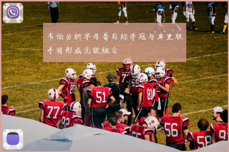 韦伯分析字母哥目标夺冠与库里联手将形成无敌组合