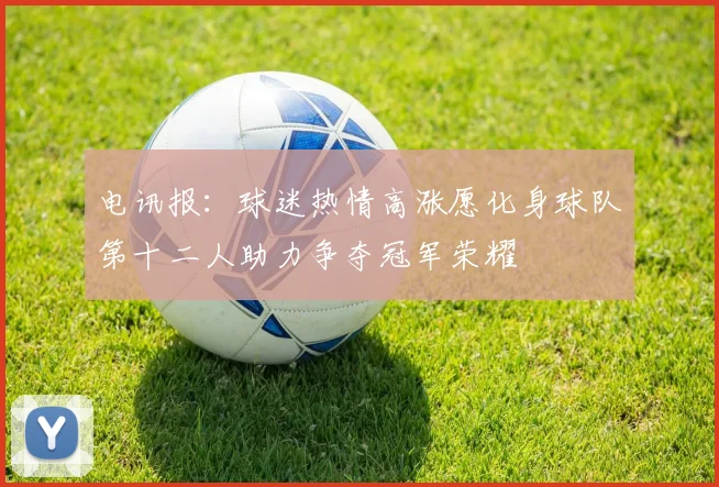 电讯报：球迷热情高涨愿化身球队第十二人助力争夺冠军荣耀