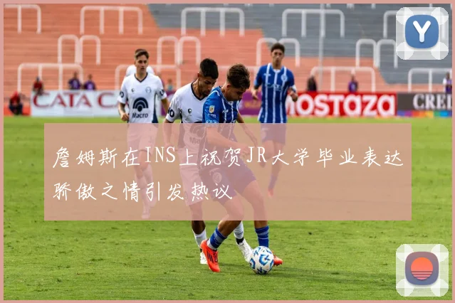 詹姆斯在INS上祝贺JR大学毕业表达骄傲之情引发热议
