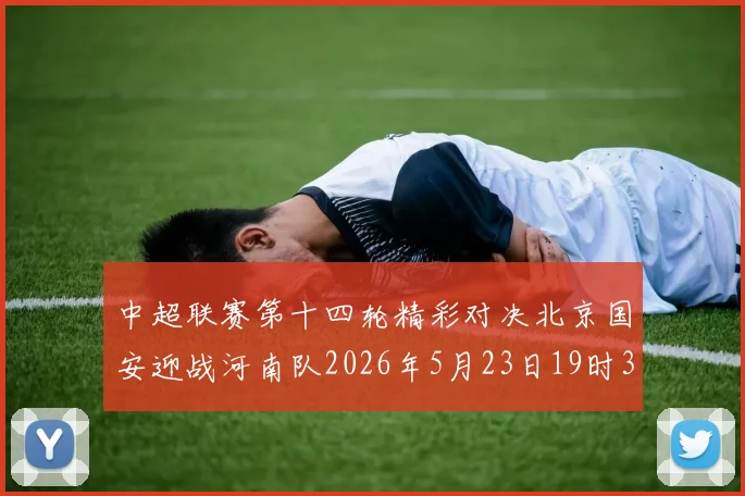 中超联赛第十四轮精彩对决北京国安迎战河南队2026年5月23日19时35分开赛