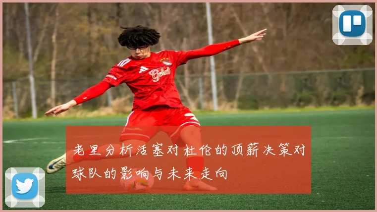 老里分析活塞对杜伦的顶薪决策对球队的影响与未来走向