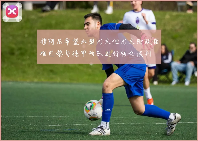 穆阿尼希望加盟尤文但尤文财政困难巴黎与德甲两队进行转会谈判